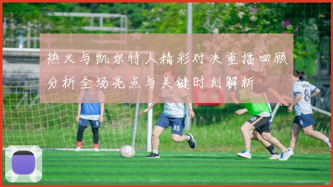 热火与凯尔特人精彩对决重播回顾分析全场亮点与关键时刻解析