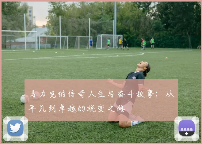 马力克的传奇人生与奋斗故事：从平凡到卓越的蜕变之路