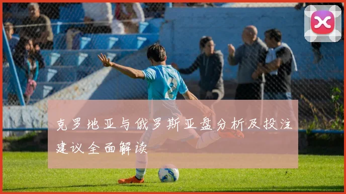 克罗地亚与俄罗斯亚盘分析及投注建议全面解读