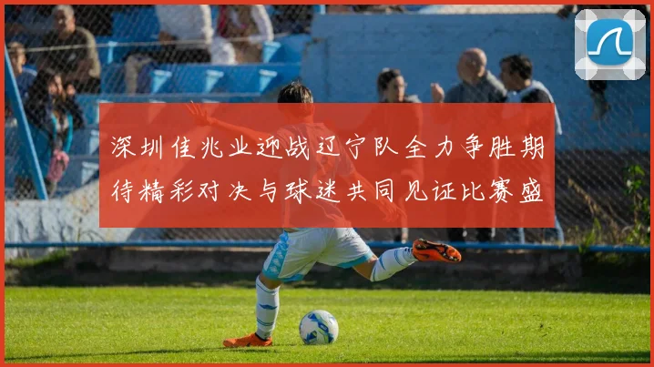 深圳佳兆业迎战辽宁队全力争胜期待精彩对决与球迷共同见证比赛盛况